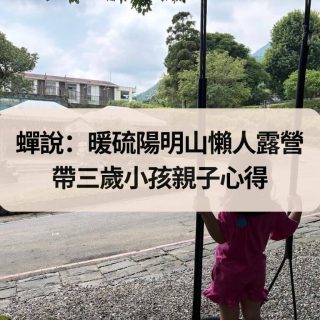 蟬說：暖硫｜陽明山懶人露營，帶三歲小孩親子心得